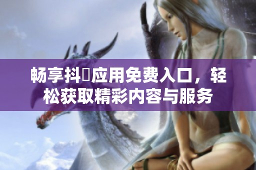 畅享抖抈应用免费入口，轻松获取精彩内容与服务