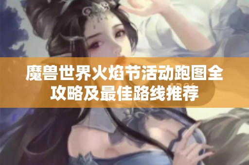 魔兽世界火焰节活动跑图全攻略及最佳路线推荐