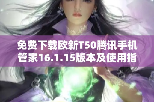 免费下载欧新T50腾讯手机管家16.1.15版本及使用指南
