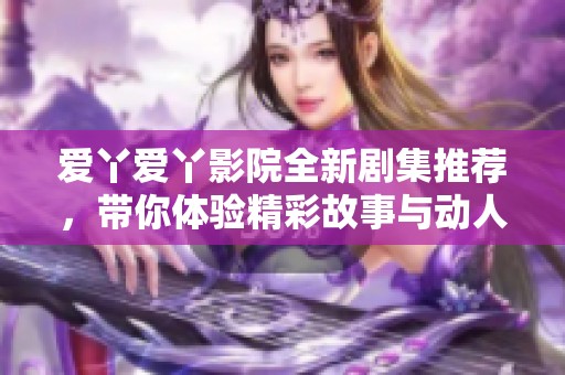 爱丫爱丫影院全新剧集推荐，带你体验精彩故事与动人情感