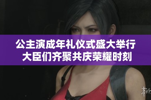 公主演成年礼仪式盛大举行 大臣们齐聚共庆荣耀时刻