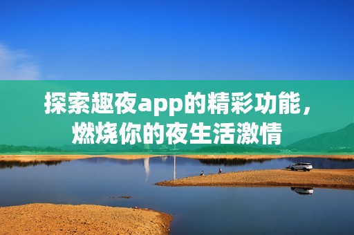 探索趣夜app的精彩功能，燃烧你的夜生活激情