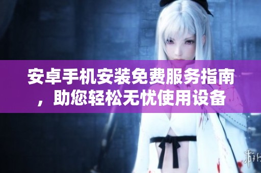 安卓手机安装免费服务指南，助您轻松无忧使用设备