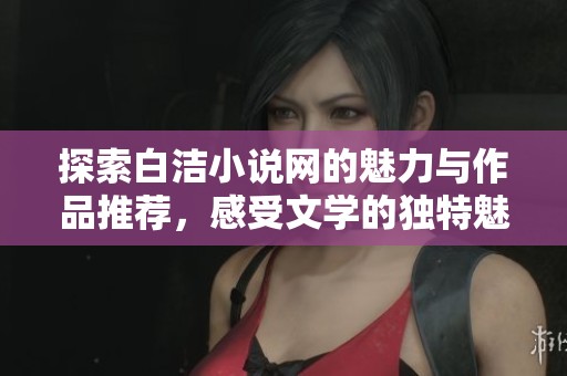 探索白洁小说网的魅力与作品推荐，感受文学的独特魅力