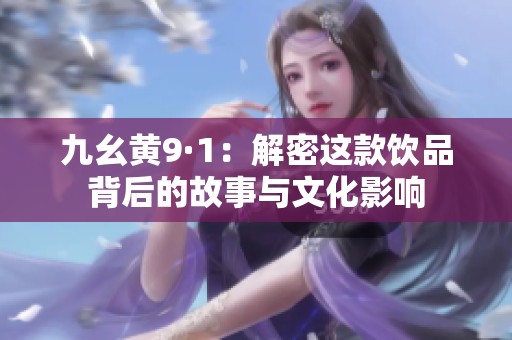 九幺黄9·1：解密这款饮品背后的故事与文化影响