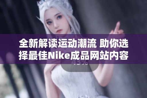 全新解读运动潮流 助你选择最佳Nike成品网站内容