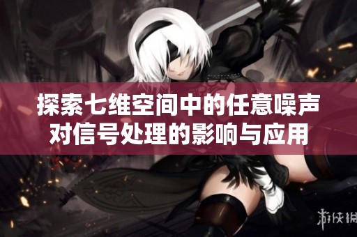 探索七维空间中的任意噪声对信号处理的影响与应用