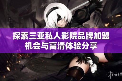 探索三亚私人影院品牌加盟机会与高清体验分享