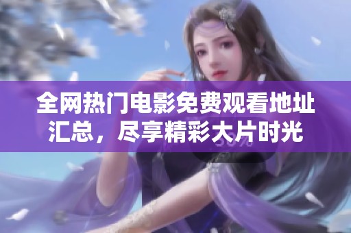 全网热门电影免费观看地址汇总，尽享精彩大片时光