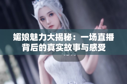 媚娘魅力大揭秘：一场直播背后的真实故事与感受