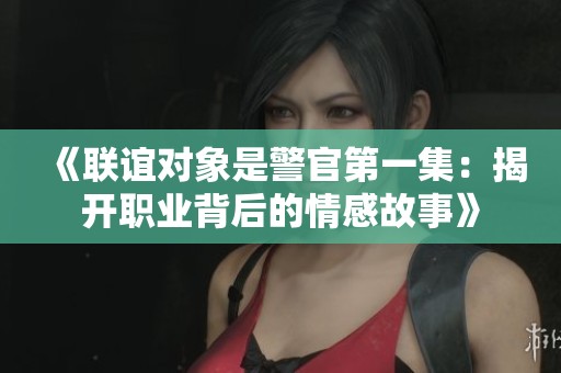 《联谊对象是警官第一集：揭开职业背后的情感故事》