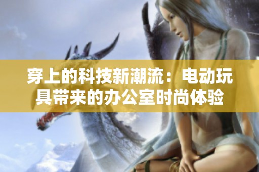 穿上的科技新潮流：电动玩具带来的办公室时尚体验