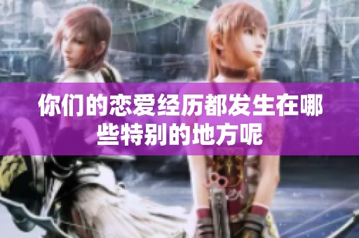 你们的恋爱经历都发生在哪些特别的地方呢