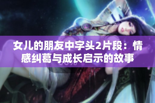 女儿的朋友中字头2片段：情感纠葛与成长启示的故事