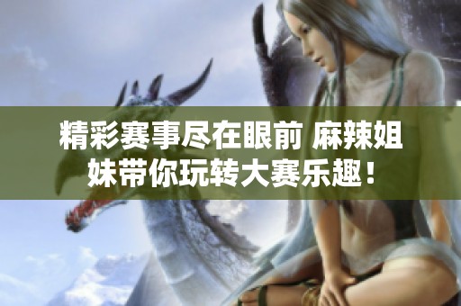 精彩赛事尽在眼前 麻辣姐妹带你玩转大赛乐趣！