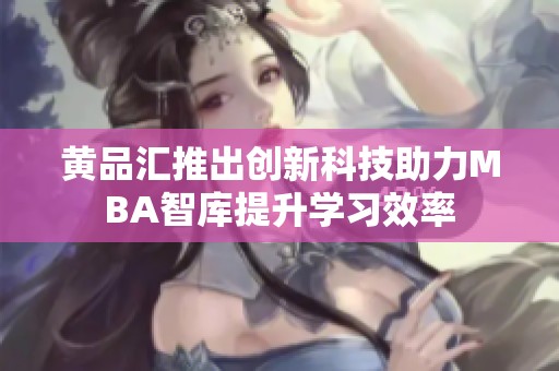黄品汇推出创新科技助力MBA智库提升学习效率