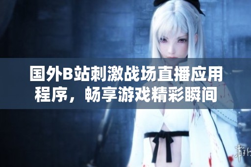 国外B站刺激战场直播应用程序，畅享游戏精彩瞬间