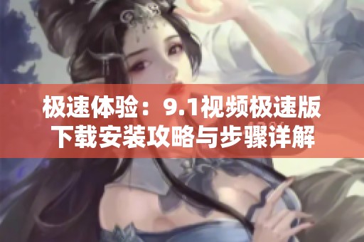 极速体验：9.1视频极速版下载安装攻略与步骤详解