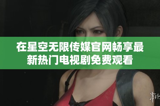 在星空无限传媒官网畅享最新热门电视剧免费观看