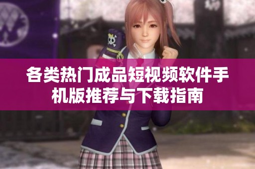 各类热门成品短视频软件手机版推荐与下载指南