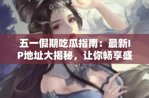 五一假期吃瓜指南：最新IP地址大揭秘，让你畅享盛宴！