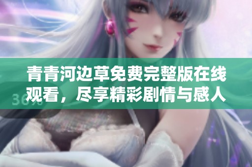 青青河边草免费完整版在线观看，尽享精彩剧情与感人故事