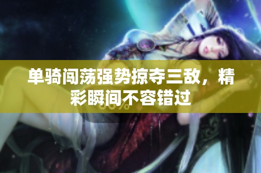 单骑闯荡强势掠夺三敌，精彩瞬间不容错过