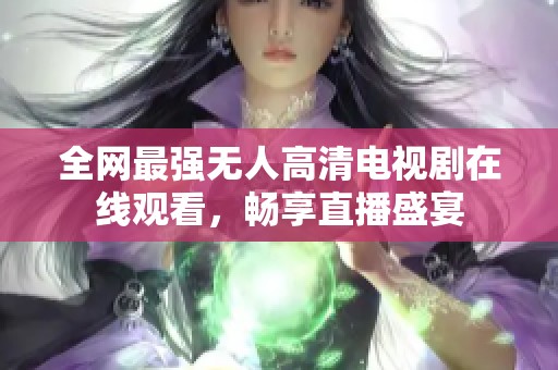 全网最强无人高清电视剧在线观看，畅享直播盛宴