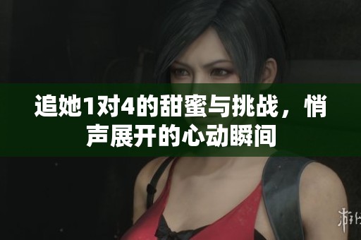 追她1对4的甜蜜与挑战，悄声展开的心动瞬间