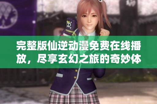完整版仙逆动漫免费在线播放，尽享玄幻之旅的奇妙体验