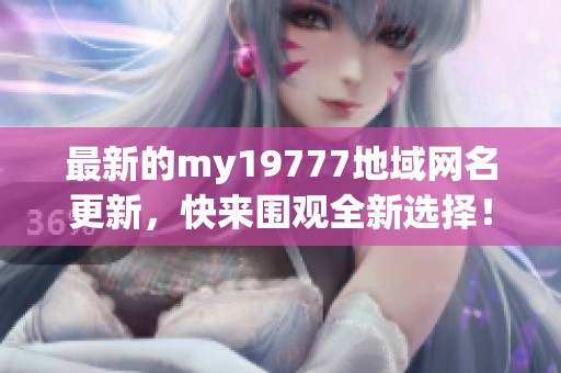 最新的my19777地域网名更新，快来围观全新选择！