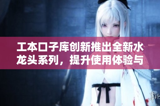 工本口子库创新推出全新水龙头系列，提升使用体验与品质