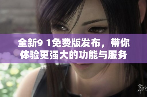 全新9 1免费版发布，带你体验更强大的功能与服务