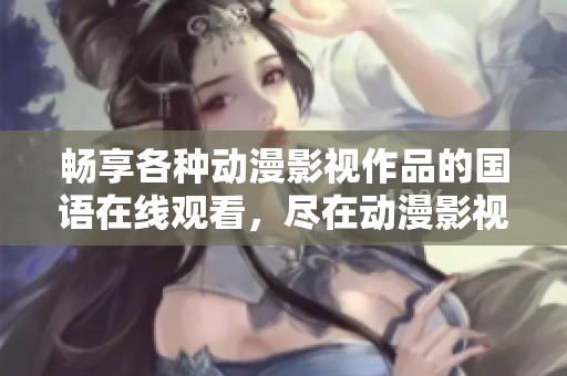畅享各种动漫影视作品的国语在线观看，尽在动漫影视大全