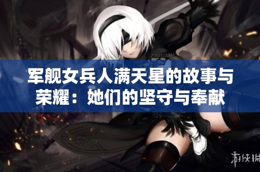 军舰女兵人满天星的故事与荣耀：她们的坚守与奉献