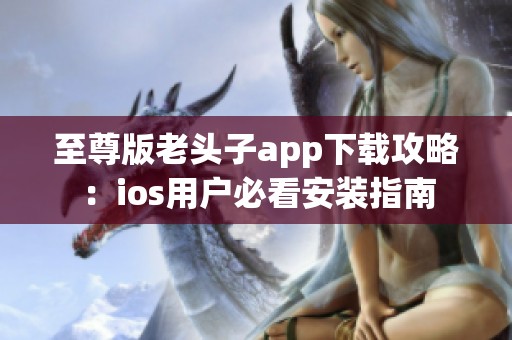 至尊版老头子app下载攻略：ios用户必看安装指南