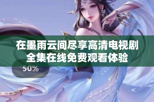 在墨雨云间尽享高清电视剧全集在线免费观看体验