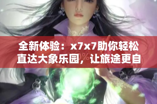 全新体验：x7x7助你轻松直达大象乐园，让旅途更自在