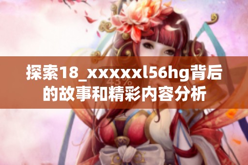 探索18_xxxxxl56hg背后的故事和精彩内容分析