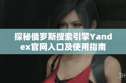 探秘俄罗斯搜索引擎Yandex官网入口及使用指南