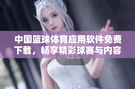 中国篮球体育应用软件免费下载，畅享精彩球赛与内容