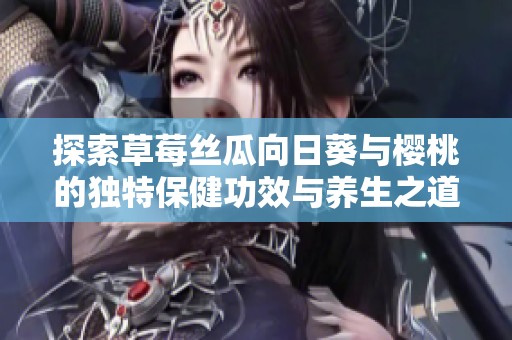 探索草莓丝瓜向日葵与樱桃的独特保健功效与养生之道