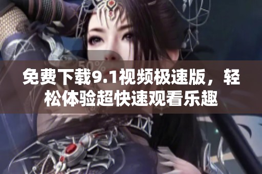 免费下载9.1视频极速版，轻松体验超快速观看乐趣