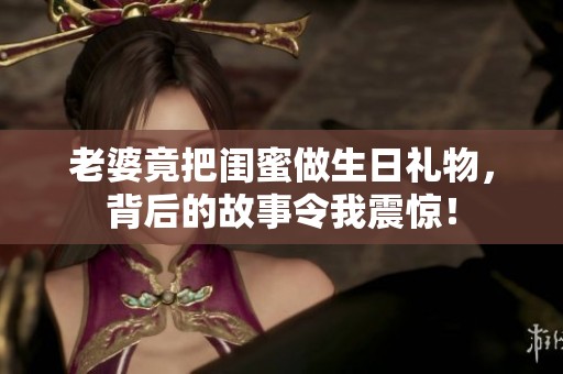 老婆竟把闺蜜做生日礼物，背后的故事令我震惊！