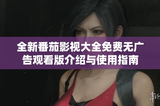 全新番茄影视大全免费无广告观看版介绍与使用指南