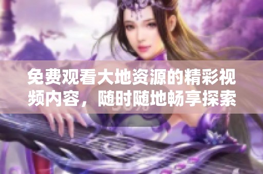 免费观看大地资源的精彩视频内容，随时随地畅享探索之旅