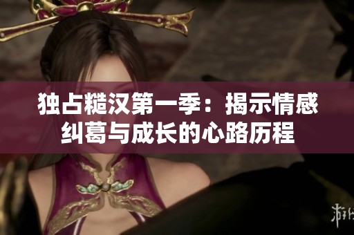 独占糙汉第一季：揭示情感纠葛与成长的心路历程