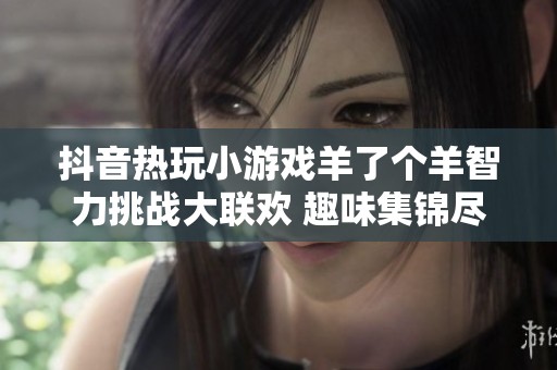 抖音热玩小游戏羊了个羊智力挑战大联欢 趣味集锦尽在其中