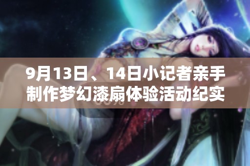 9月13日、14日小记者亲手制作梦幻漆扇体验活动纪实