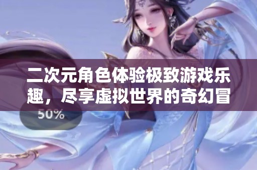 二次元角色体验极致游戏乐趣，尽享虚拟世界的奇幻冒险
